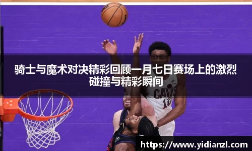 骑士与魔术对决精彩回顾一月七日赛场上的激烈碰撞与精彩瞬间