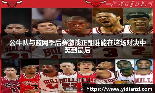 公牛队与篮网季后赛激战正酣谁能在这场对决中笑到最后