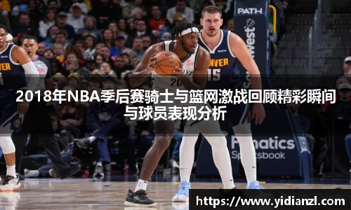 2018年NBA季后赛骑士与篮网激战回顾精彩瞬间与球员表现分析