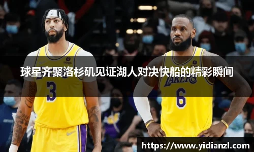 球星齐聚洛杉矶见证湖人对决快船的精彩瞬间